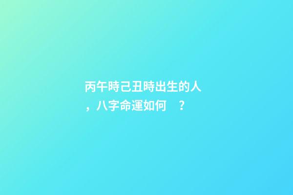 丙午時己丑時出生的人，八字命運如何？